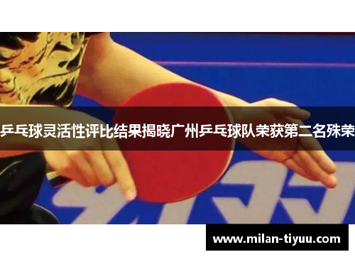 乒乓球灵活性评比结果揭晓广州乒乓球队荣获第二名殊荣