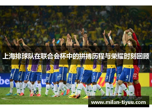 上海排球队在联合会杯中的拼搏历程与荣耀时刻回顾