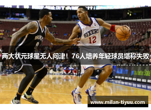两大状元球星无人问津！76人培养年轻球员堪称失败