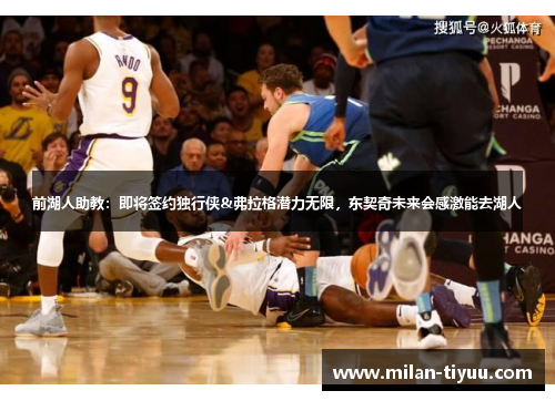 前湖人助教：即将签约独行侠&弗拉格潜力无限，东契奇未来会感激能去湖人
