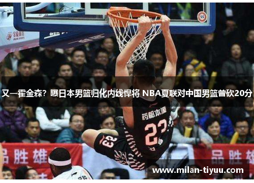 又一霍金森？曝日本男篮归化内线悍将 NBA夏联对中国男篮曾砍20分