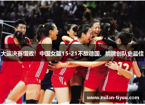 大运决赛惜败！中国女篮15-21不敌德国，摘牌创队史最佳