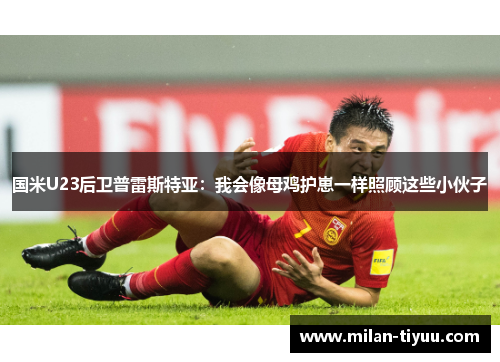 国米U23后卫普雷斯特亚：我会像母鸡护崽一样照顾这些小伙子