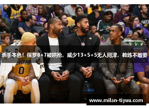 杀手本色！保罗8+7被哄抢，威少13+5+5无人问津，教练不敢要
