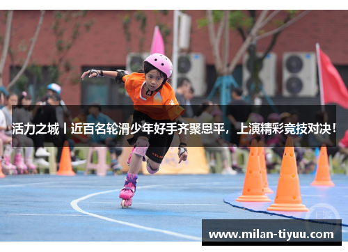 活力之城丨近百名轮滑少年好手齐聚恩平，上演精彩竞技对决！