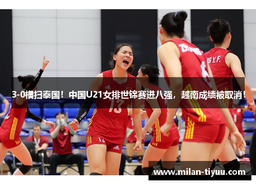 3-0横扫泰国！中国U21女排世锦赛进八强，越南成绩被取消！