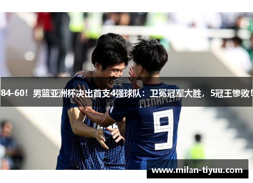 84-60！男篮亚洲杯决出首支4强球队：卫冕冠军大胜，5冠王惨败！